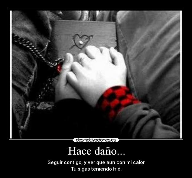 Hace daño... - Seguir contigo, y ver que aun con mi calor
Tu sigas teniendo frió.