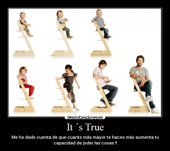 It ´s True - Me he dado cuenta de que cuanto más mayor te haces más aumenta tu
capacidad de joder las cosas !!