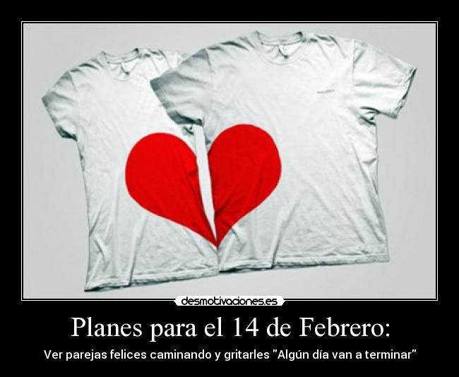 Planes para el 14 de Febrero: - Ver parejas felices caminando y gritarles Algún día van a terminar