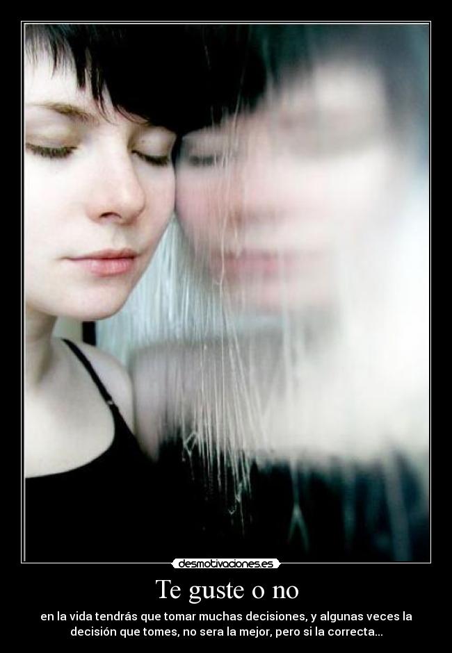 Te guste o no - en la vida tendrás que tomar muchas decisiones, y algunas veces la
decisión que tomes, no sera la mejor, pero si la correcta...