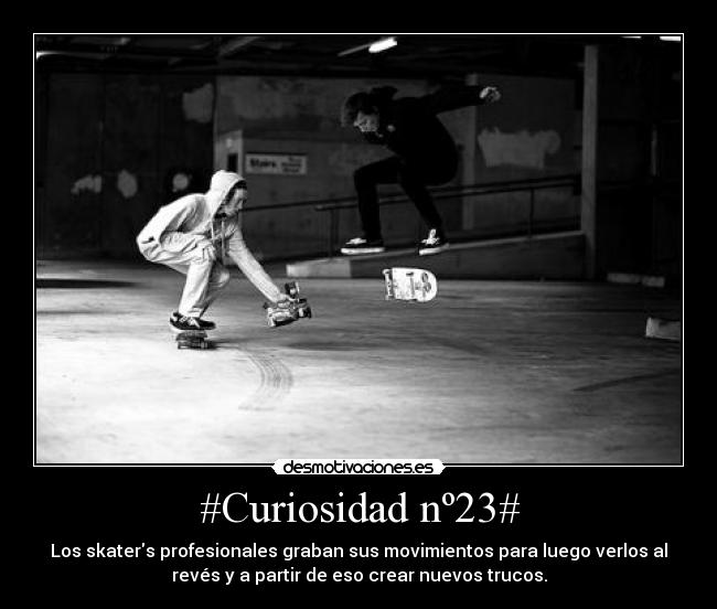 #Curiosidad nº23# - Los skaters profesionales graban sus movimientos para luego verlos al
revés y a partir de eso crear nuevos trucos.