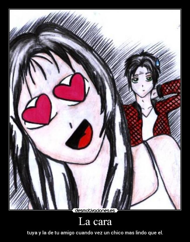 La cara - tuya y la de tu amigo cuando vez un chico mas lindo que el.
