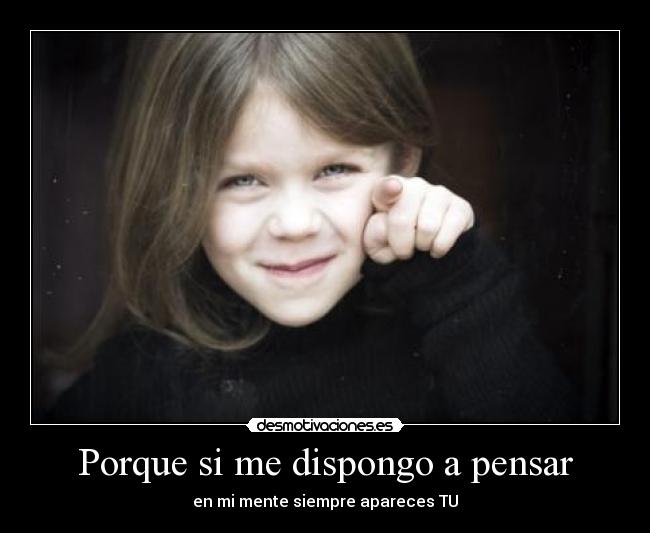 Porque si me dispongo a pensar - en mi mente siempre apareces TU