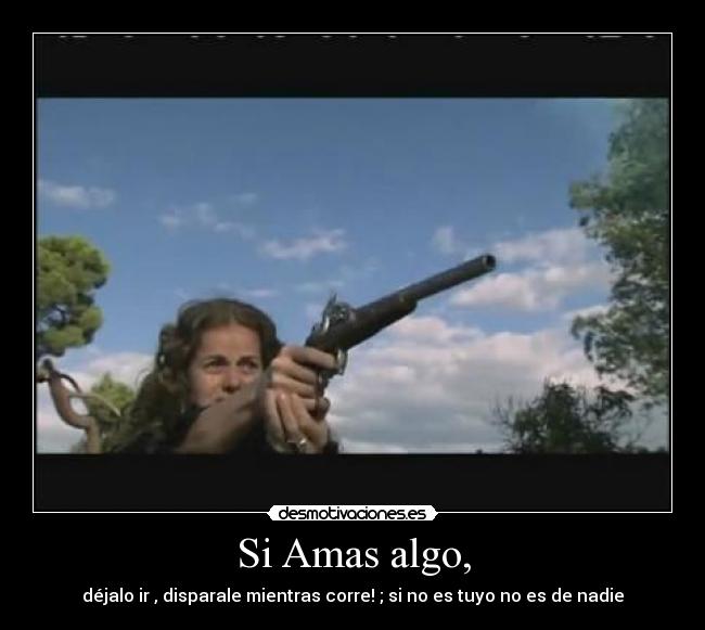 Si Amas algo, - déjalo ir , disparale mientras corre! ; si no es tuyo no es de nadie