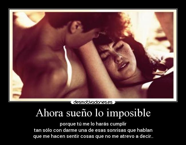 Ahora sueño lo imposible - porque tú me lo harás cumplir
tan sólo con darme una de esas sonrisas que hablan
que me hacen sentir cosas que no me atrevo a decir..