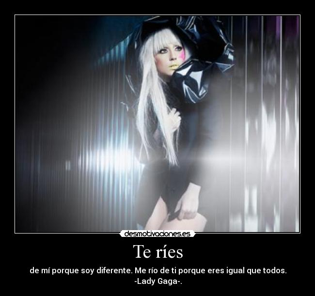 Te ríes - de mí porque soy diferente. Me río de ti porque eres igual que todos.
-Lady Gaga-.