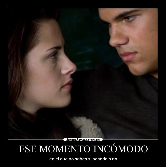 ESE MOMENTO INCÓMODO - en el que no sabes si besarla o no