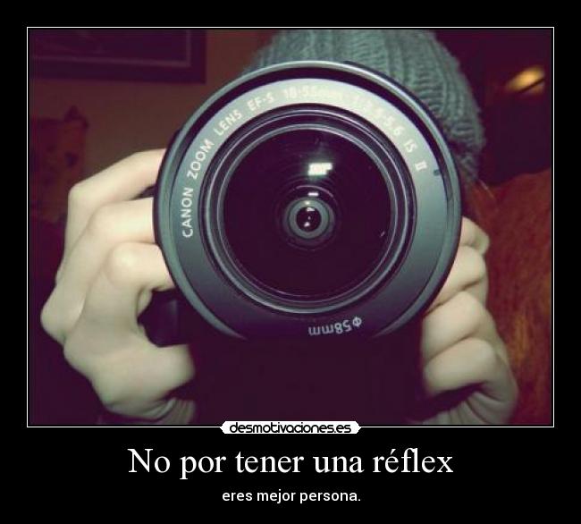 No por tener una réflex -