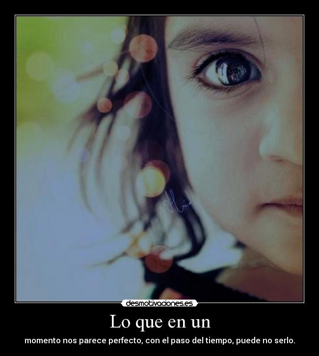 Lo que en un - momento nos parece perfecto, con el paso del tiempo, puede no serlo.