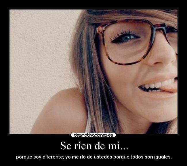 Se ríen de mi... - porque soy diferente; yo me río de ustedes porque todos son iguales.