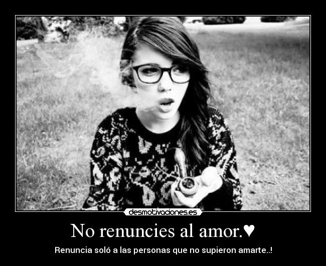 No renuncies al amor.♥ - Renuncia soló a las personas que no supieron amarte..!