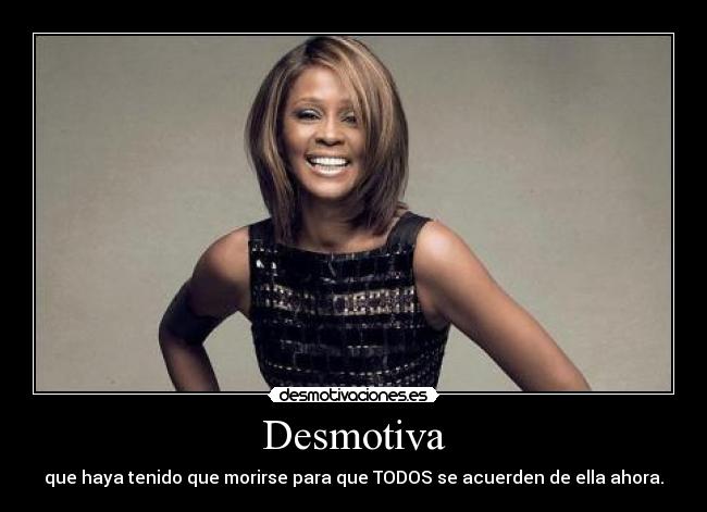 Desmotiva - que haya tenido que morirse para que TODOS se acuerden de ella ahora.