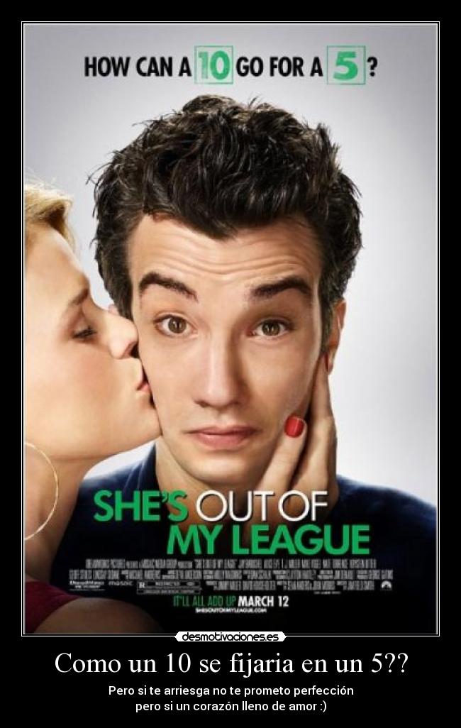 Como un 10 se fijaria en un 5?? - Pero si te arriesga no te prometo perfección
pero si un corazón lleno de amor :)