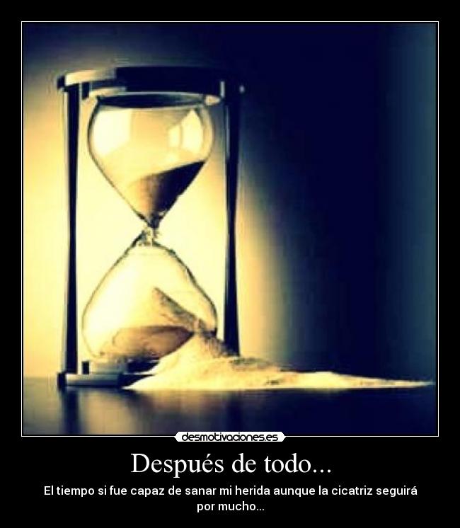 Después de todo... - El tiempo si fue capaz de sanar mi herida aunque la cicatriz seguirá por mucho...