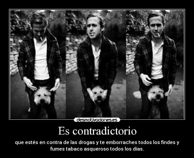 Es contradictorio - que estés en contra de las drogas y te emborraches todos los findes y
fumes tabaco asqueroso todos los días.