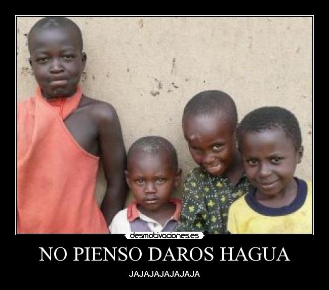 NO PIENSO DAROS HAGUA -