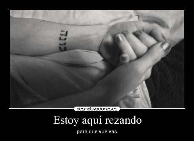 Estoy aquí rezando - para que vuelvas.
