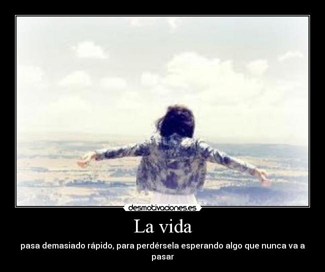 La vida - pasa demasiado rápido, para perdérsela esperando algo que nunca va a pasar