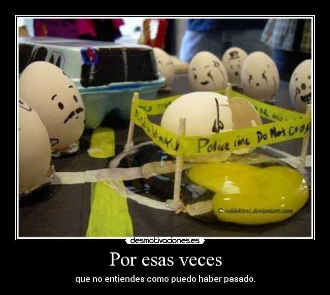 Por esas veces - que no entiendes como puedo haber pasado.