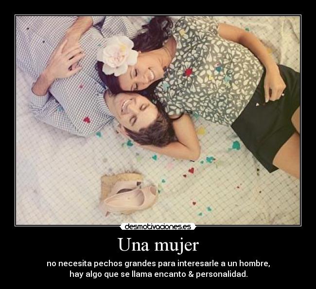 Una mujer - no necesita pechos grandes para interesarle a un hombre,
hay algo que se llama encanto & personalidad.