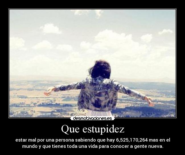 Que estupidez - estar mal por una persona sabiendo que hay 6,525,170,264 mas en el
mundo y que tienes toda una vida para conocer a gente nueva.