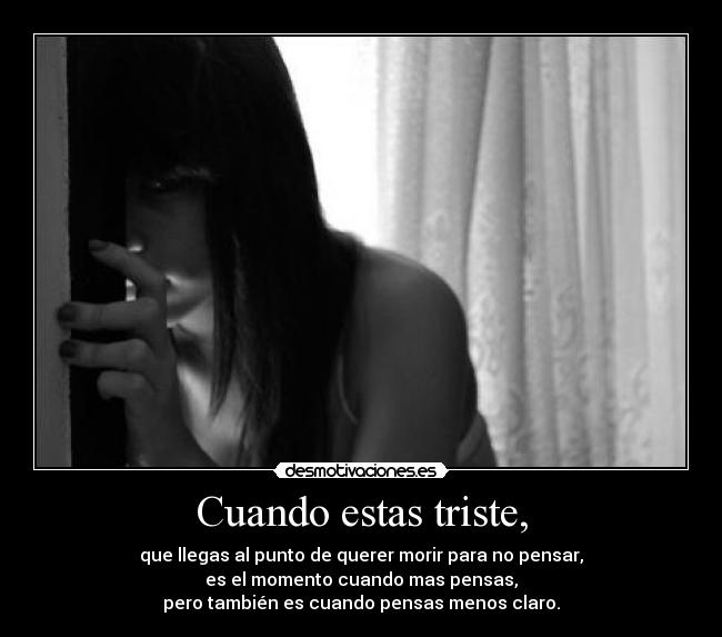 Cuando estas triste, - que llegas al punto de querer morir para no pensar,
es el momento cuando mas pensas,
pero también es cuando pensas menos claro.