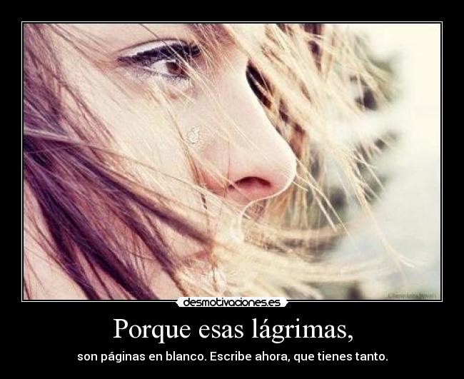 Porque esas lágrimas, - son páginas en blanco. Escribe ahora, que tienes tanto.