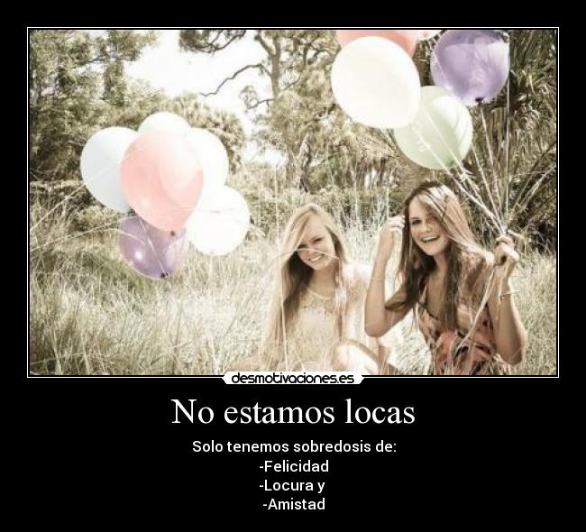 No estamos locas - Solo tenemos sobredosis de:
-Felicidad
-Locura y 
-Amistad