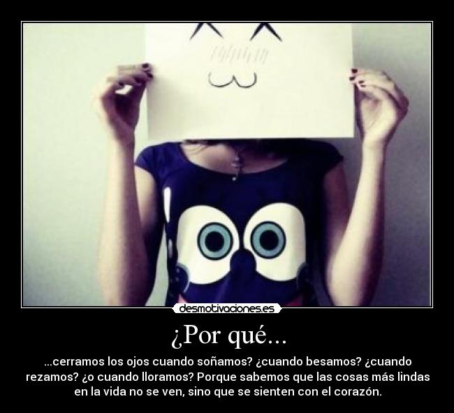 ¿Por qué... - ...cerramos los ojos cuando soñamos? ¿cuando besamos? ¿cuando
rezamos? ¿o cuando lloramos? Porque sabemos que las cosas más lindas
en la vida no se ven, sino que se sienten con el corazón.