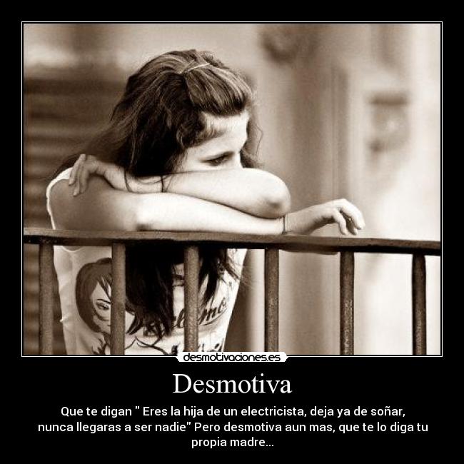 Desmotiva - Que te digan  Eres la hija de un electricista, deja ya de soñar,
nunca llegaras a ser nadie Pero desmotiva aun mas, que te lo diga tu
propia madre...