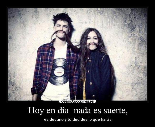 Hoy en día nada es suerte, -
