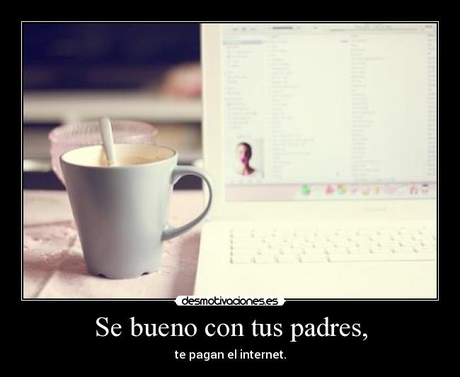Se bueno con tus padres, - te pagan el internet.