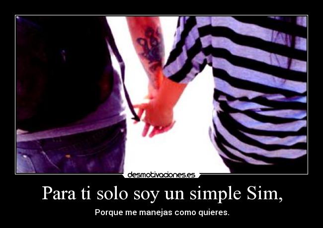Para ti solo soy un simple Sim, - Porque me manejas como quieres.