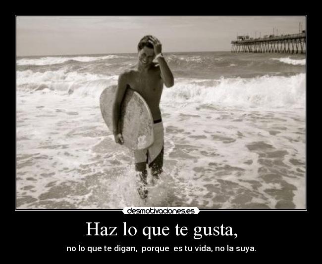 Haz lo que te gusta, - no lo que te digan,  porque  es tu vida, no la suya.