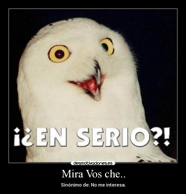 Mira Vos che.. - Sinónimo de: No me interesa.