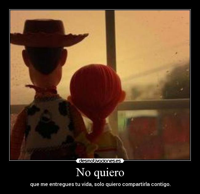 No quiero - que me entregues tu vida, solo quiero compartirla contigo.