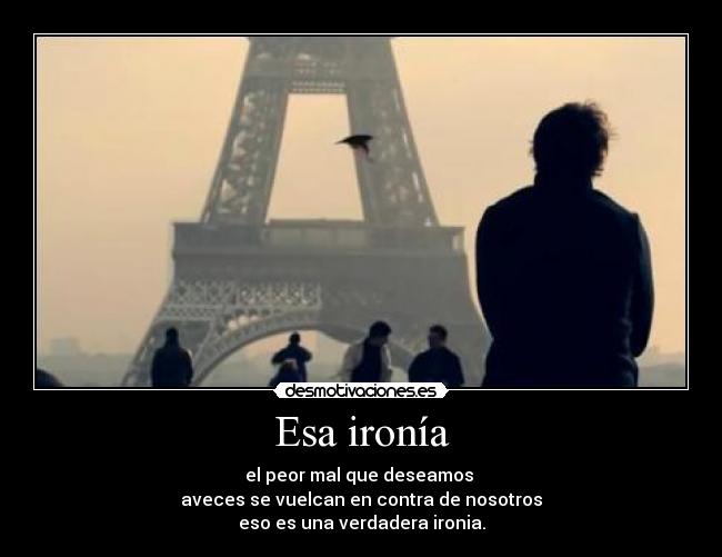 Esa ironía - el peor mal que deseamos
aveces se vuelcan en contra de nosotros
eso es una verdadera ironia.