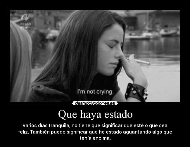 Que haya estado - varios días tranquila, no tiene que significar que esté o que sea
feliz. También puede significar que he estado aguantando algo que
tenía encima.