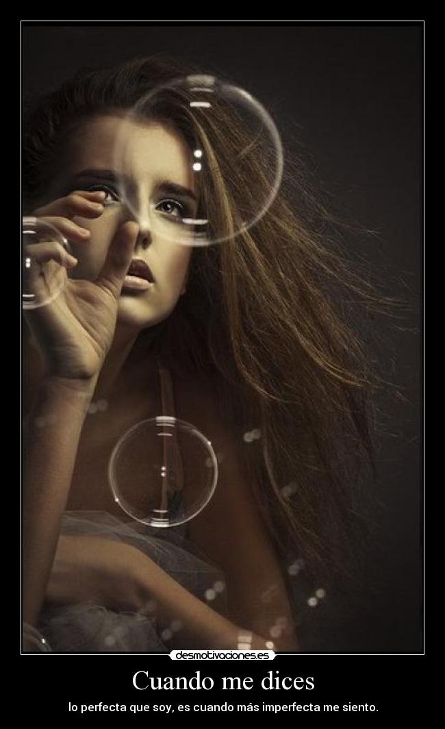 Cuando me dices - lo perfecta que soy, es cuando más imperfecta me siento.