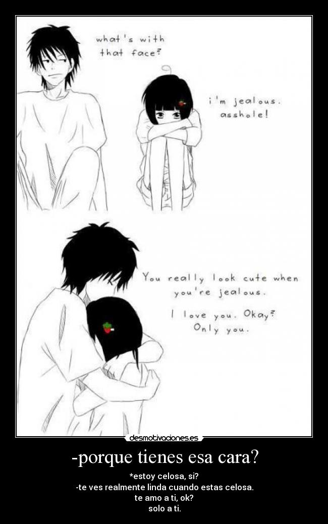 -porque tienes esa cara? - *estoy celosa, si?
-te ves realmente linda cuando estas celosa.
te amo a ti, ok?
solo a ti.