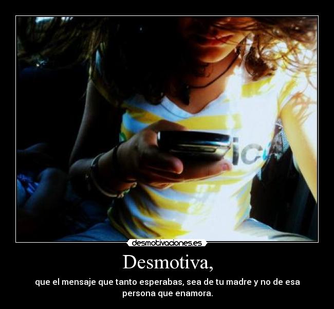 Desmotiva, - que el mensaje que tanto esperabas, sea de tu madre y no de esa
persona que enamora.