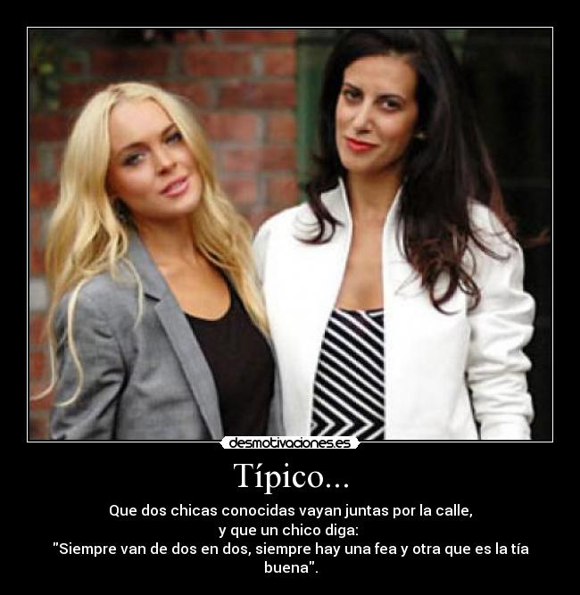 Típico... - Que dos chicas conocidas vayan juntas por la calle,
y que un chico diga: 
Siempre van de dos en dos, siempre hay una fea y otra que es la tía buena.