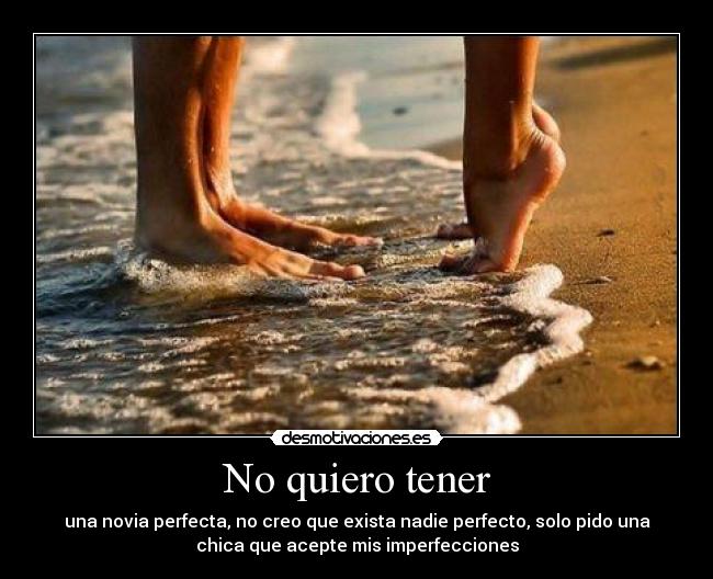 No quiero tener - una novia perfecta, no creo que exista nadie perfecto, solo pido una
chica que acepte mis imperfecciones