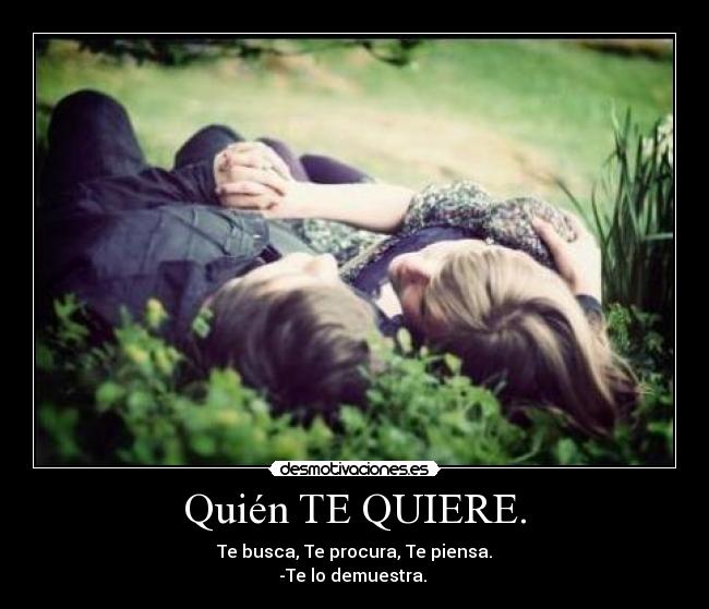 Quién TE QUIERE. - Te busca, Te procura, Te piensa.
-Te lo demuestra. ♥