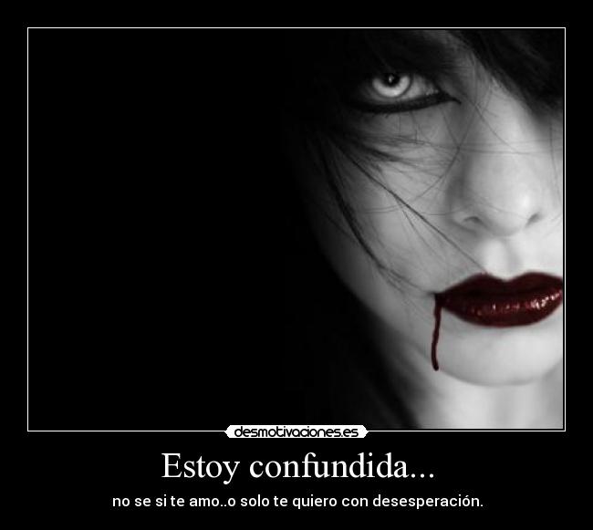 Estoy confundida... - no se si te amo..o solo te quiero con desesperación.