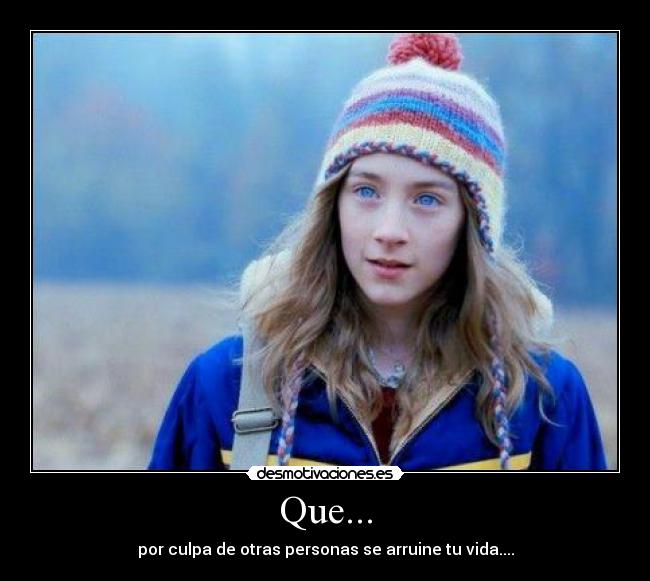 Que... - por culpa de otras personas se arruine tu vida....
