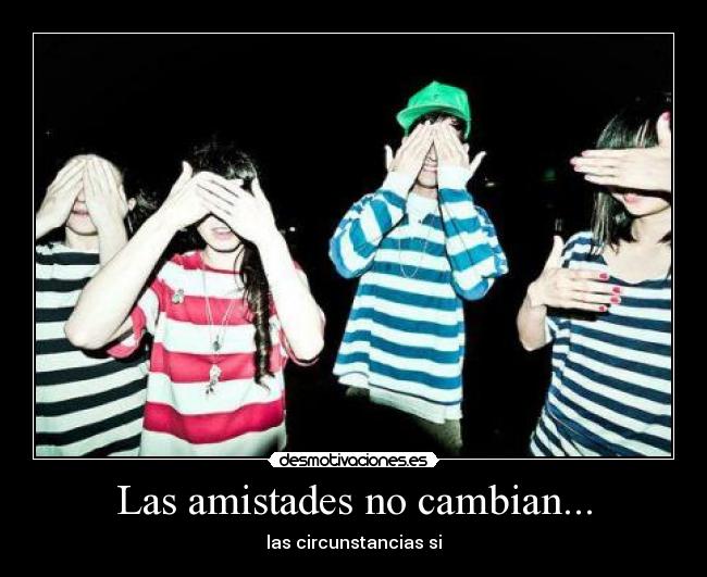 Las amistades no cambian... - las circunstancias si
