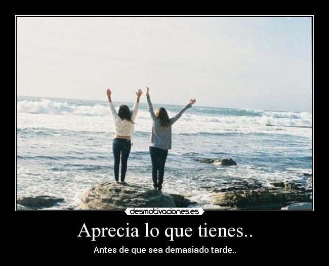 Aprecia lo que tienes.. - 