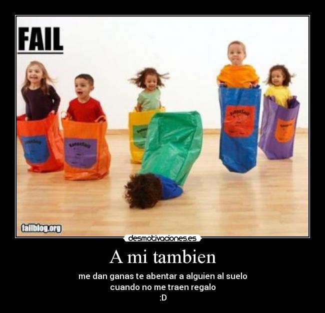 A mi tambien - me dan ganas te abentar a alguien al suelo
cuando no me traen regalo
:D