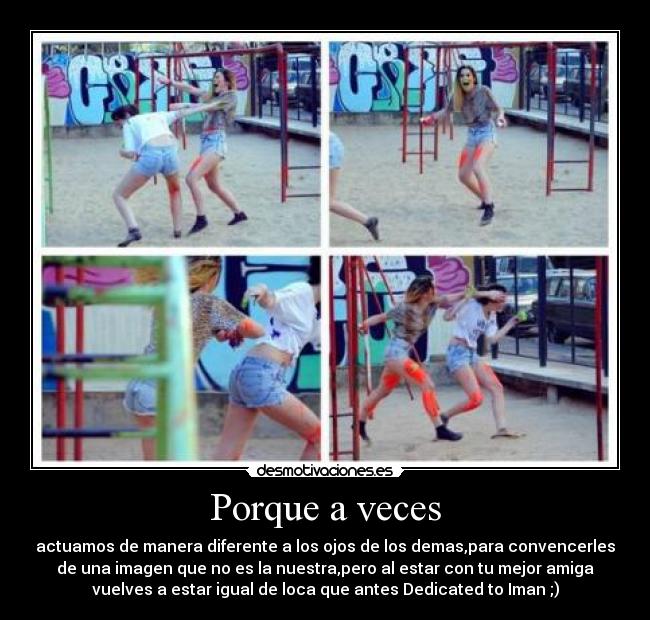 Porque a veces - actuamos de manera diferente a los ojos de los demas,para convencerles
de una imagen que no es la nuestra,pero al estar con tu mejor amiga
vuelves a estar igual de loca que antes Dedicated to Iman ;)